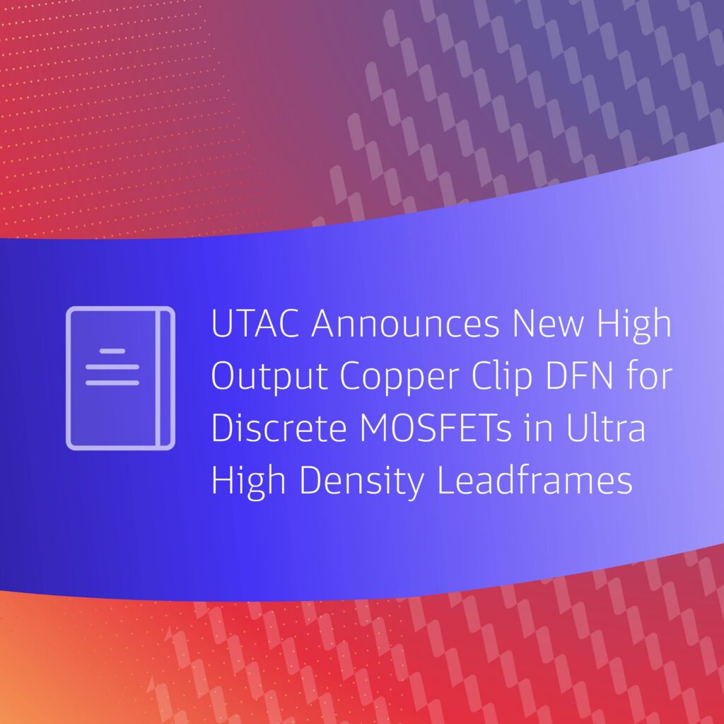 UTAC Announces New High Output Copper Clip DFN for Discrete MOSFETs in Ultra High Density (UHD) Leadframes